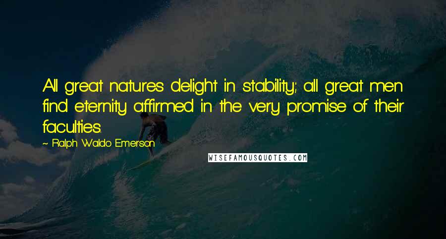 Ralph Waldo Emerson Quotes: All great natures delight in stability; all great men find eternity affirmed in the very promise of their faculties.