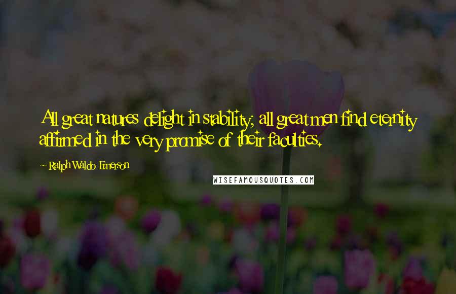 Ralph Waldo Emerson Quotes: All great natures delight in stability; all great men find eternity affirmed in the very promise of their faculties.