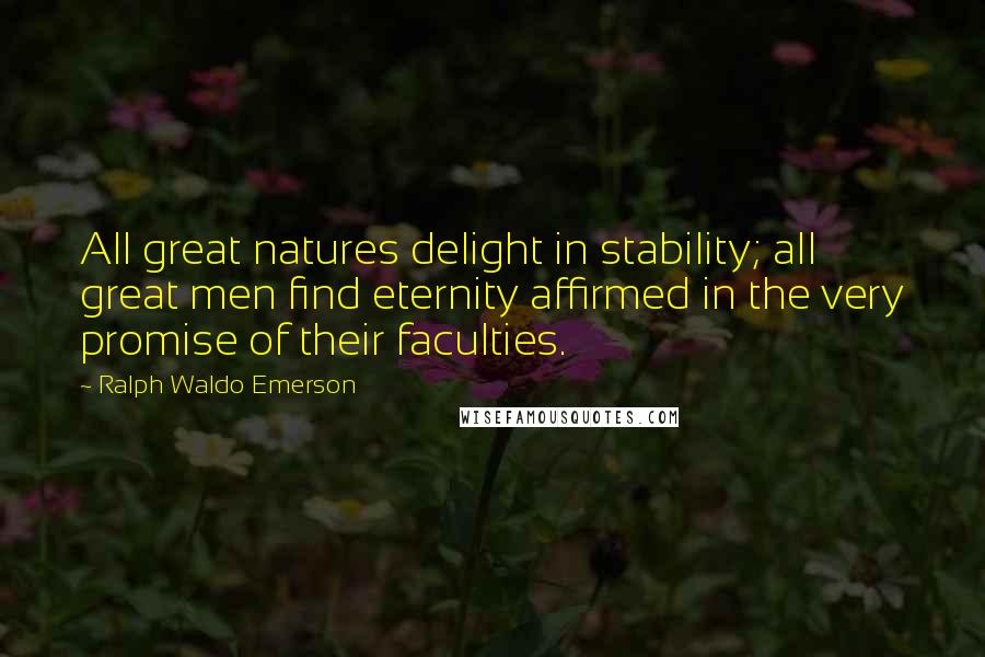 Ralph Waldo Emerson Quotes: All great natures delight in stability; all great men find eternity affirmed in the very promise of their faculties.