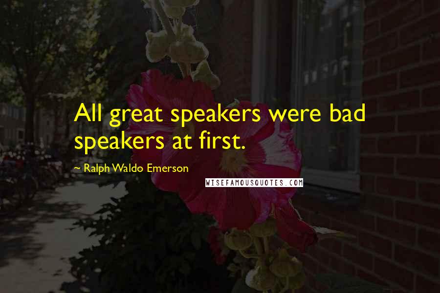 Ralph Waldo Emerson Quotes: All great speakers were bad speakers at first.