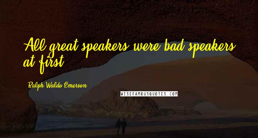 Ralph Waldo Emerson Quotes: All great speakers were bad speakers at first.