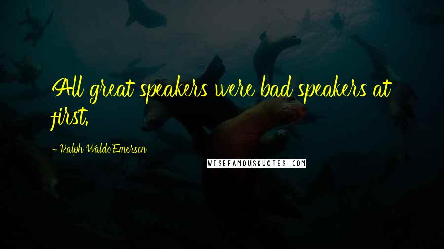 Ralph Waldo Emerson Quotes: All great speakers were bad speakers at first.