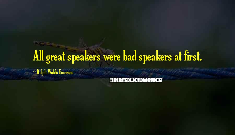 Ralph Waldo Emerson Quotes: All great speakers were bad speakers at first.