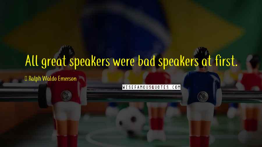 Ralph Waldo Emerson Quotes: All great speakers were bad speakers at first.