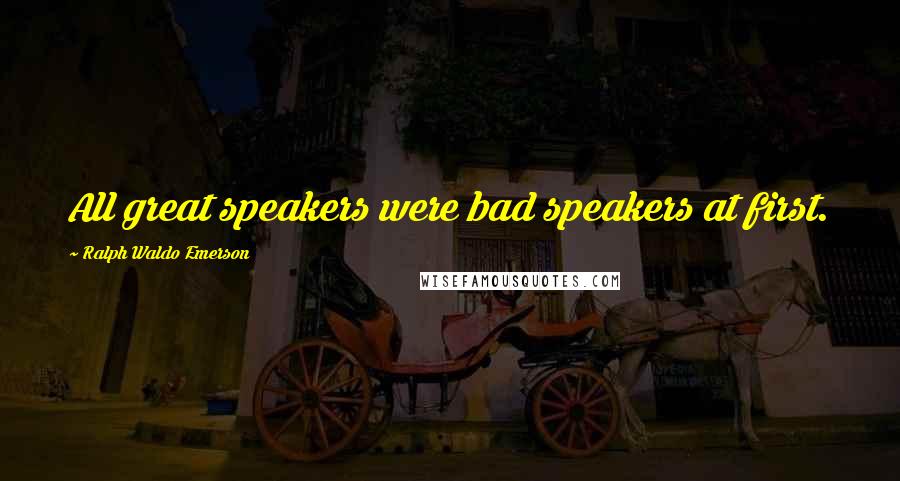 Ralph Waldo Emerson Quotes: All great speakers were bad speakers at first.