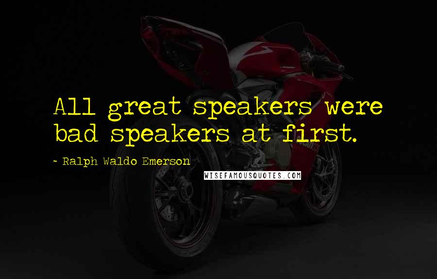 Ralph Waldo Emerson Quotes: All great speakers were bad speakers at first.