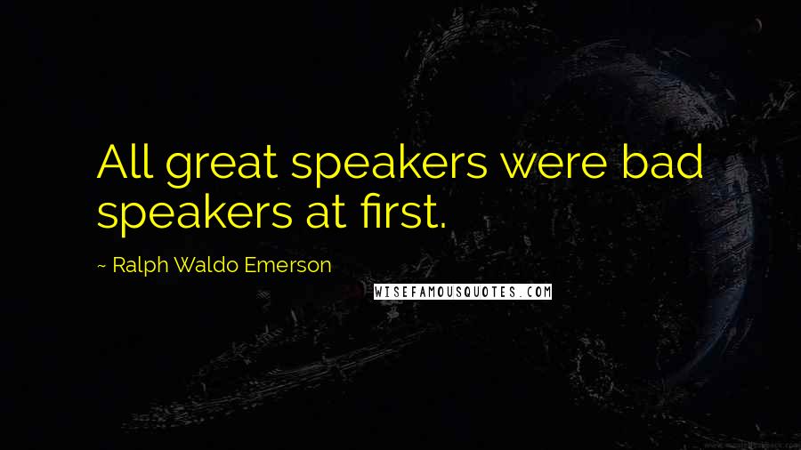 Ralph Waldo Emerson Quotes: All great speakers were bad speakers at first.