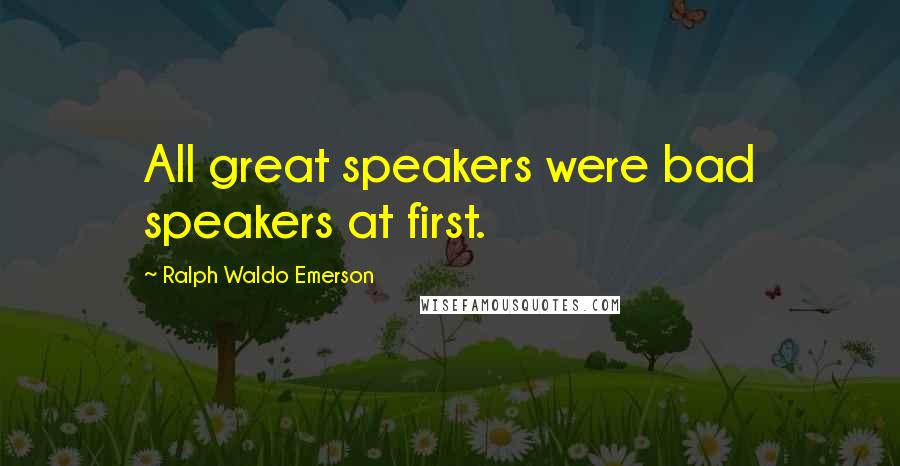 Ralph Waldo Emerson Quotes: All great speakers were bad speakers at first.