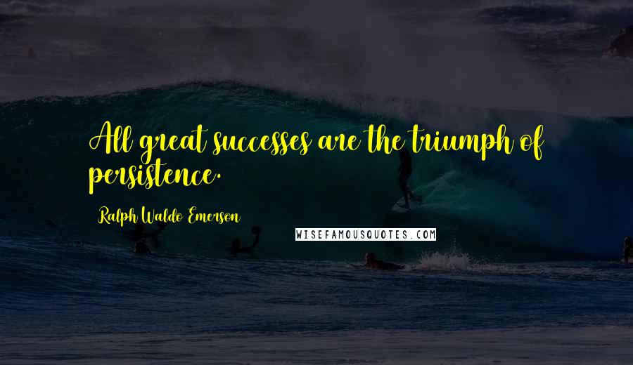 Ralph Waldo Emerson Quotes: All great successes are the triumph of persistence.