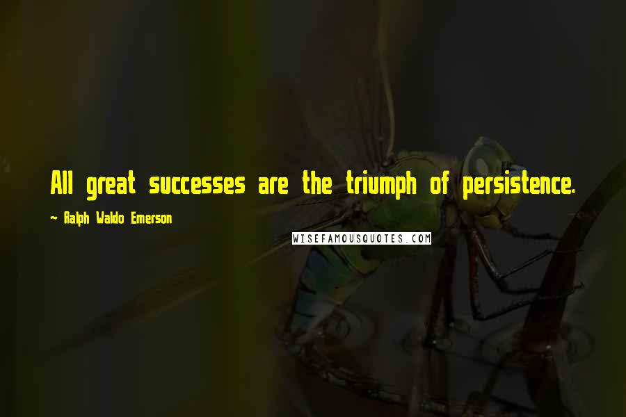 Ralph Waldo Emerson Quotes: All great successes are the triumph of persistence.