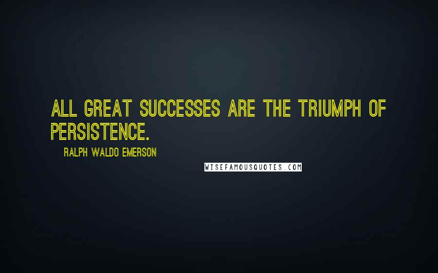 Ralph Waldo Emerson Quotes: All great successes are the triumph of persistence.