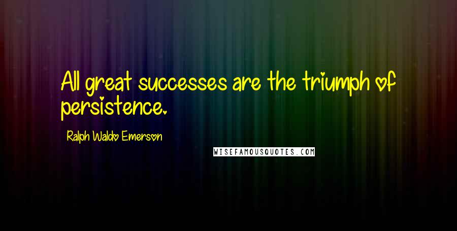 Ralph Waldo Emerson Quotes: All great successes are the triumph of persistence.