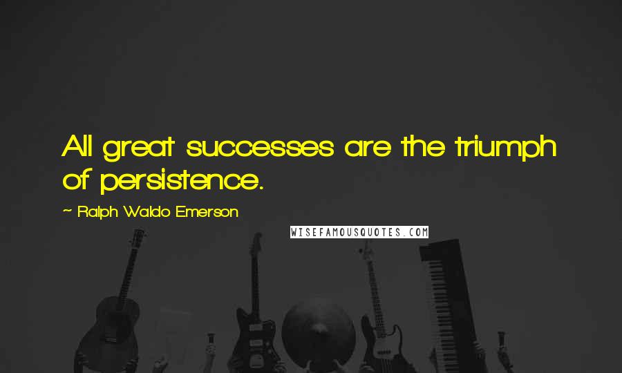 Ralph Waldo Emerson Quotes: All great successes are the triumph of persistence.