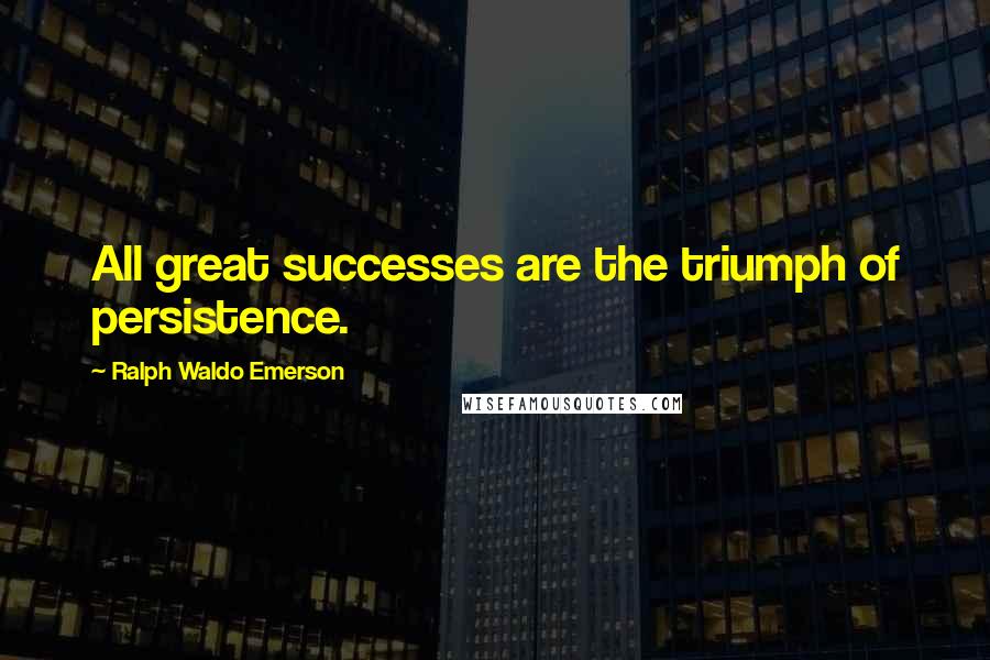 Ralph Waldo Emerson Quotes: All great successes are the triumph of persistence.