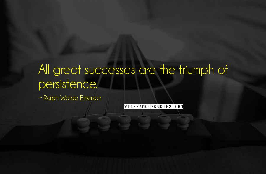 Ralph Waldo Emerson Quotes: All great successes are the triumph of persistence.