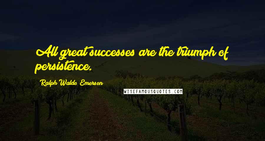 Ralph Waldo Emerson Quotes: All great successes are the triumph of persistence.