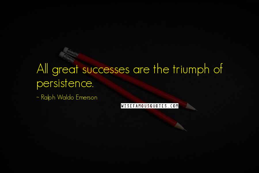 Ralph Waldo Emerson Quotes: All great successes are the triumph of persistence.