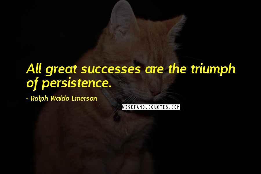 Ralph Waldo Emerson Quotes: All great successes are the triumph of persistence.