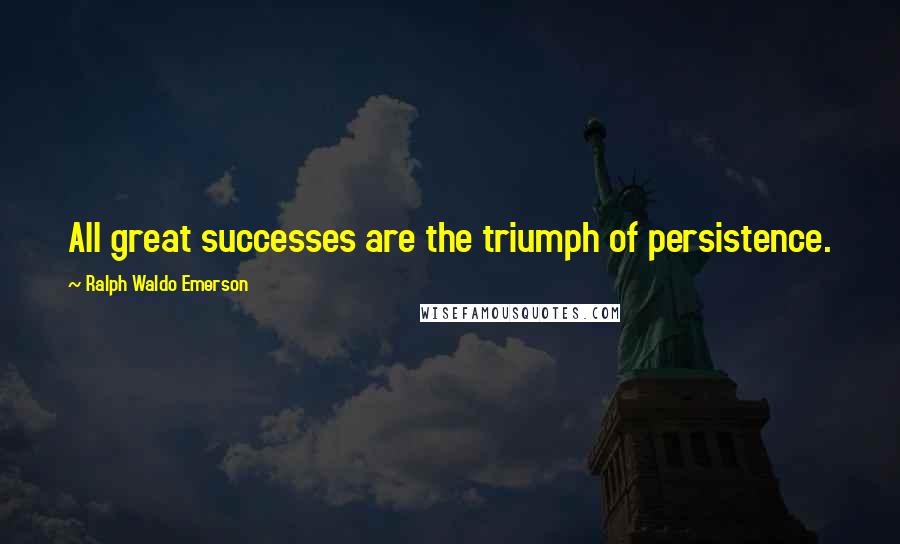 Ralph Waldo Emerson Quotes: All great successes are the triumph of persistence.