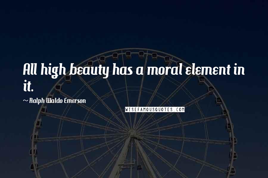 Ralph Waldo Emerson Quotes: All high beauty has a moral element in it.