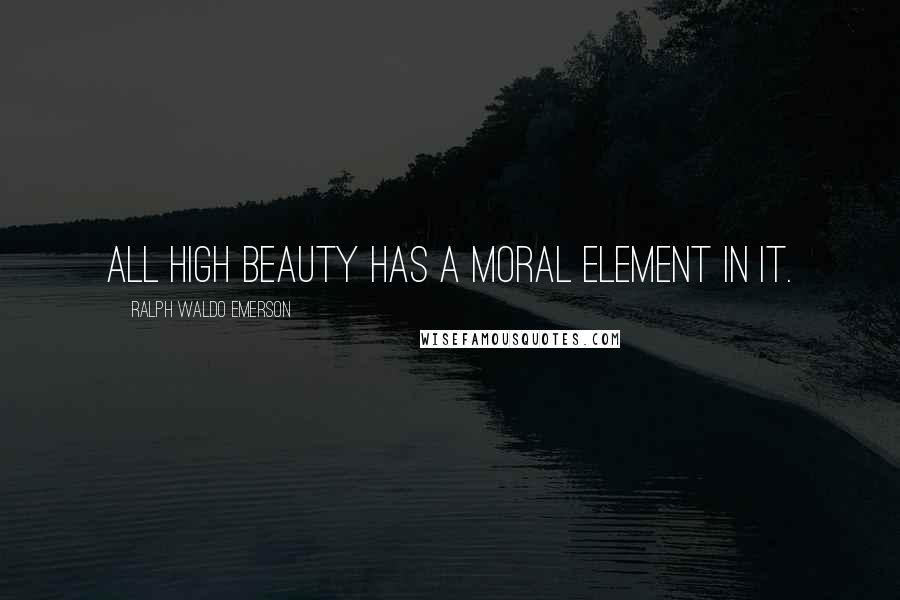 Ralph Waldo Emerson Quotes: All high beauty has a moral element in it.