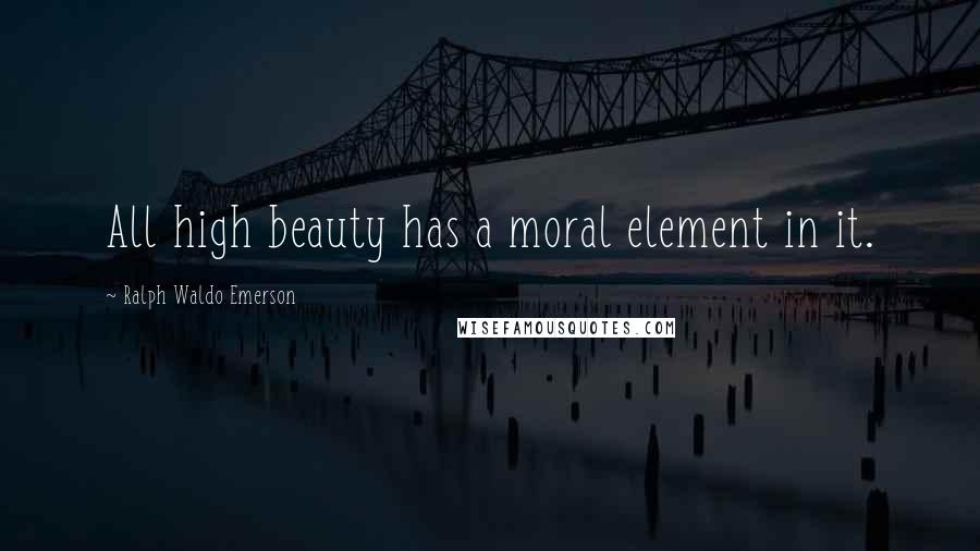 Ralph Waldo Emerson Quotes: All high beauty has a moral element in it.