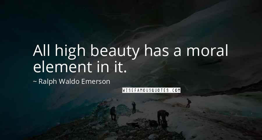 Ralph Waldo Emerson Quotes: All high beauty has a moral element in it.