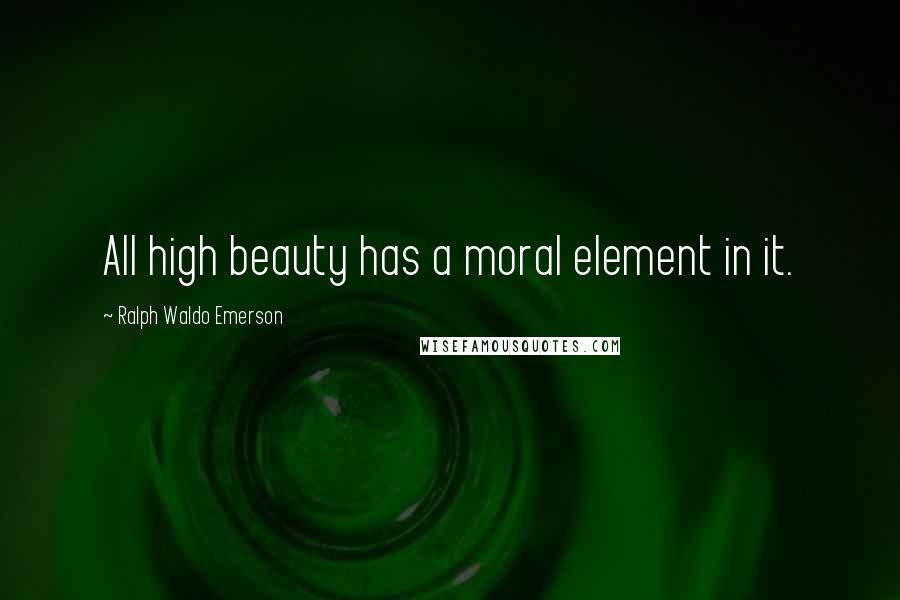 Ralph Waldo Emerson Quotes: All high beauty has a moral element in it.