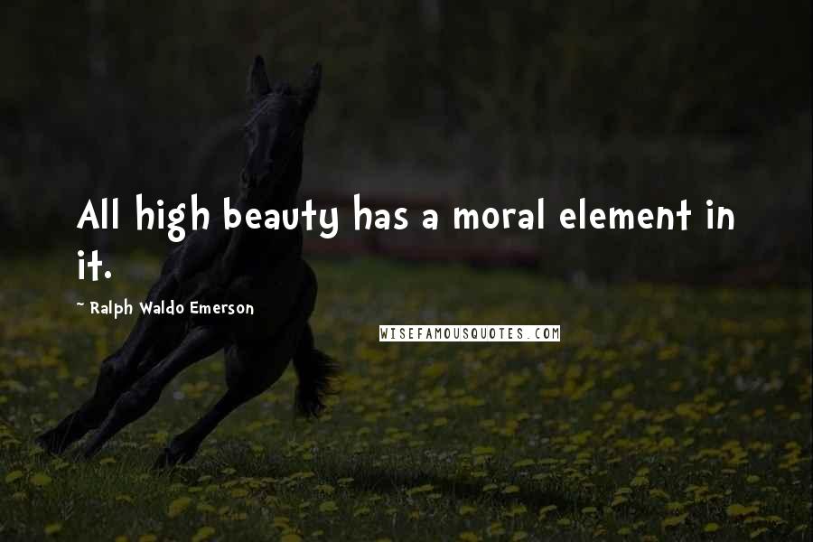 Ralph Waldo Emerson Quotes: All high beauty has a moral element in it.