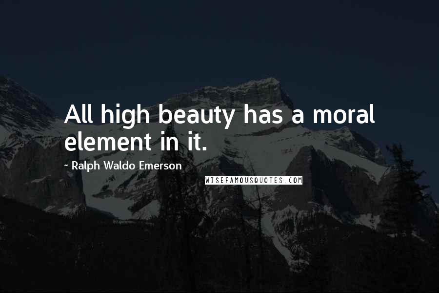 Ralph Waldo Emerson Quotes: All high beauty has a moral element in it.