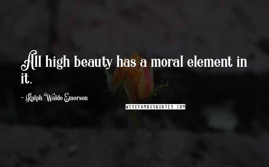 Ralph Waldo Emerson Quotes: All high beauty has a moral element in it.