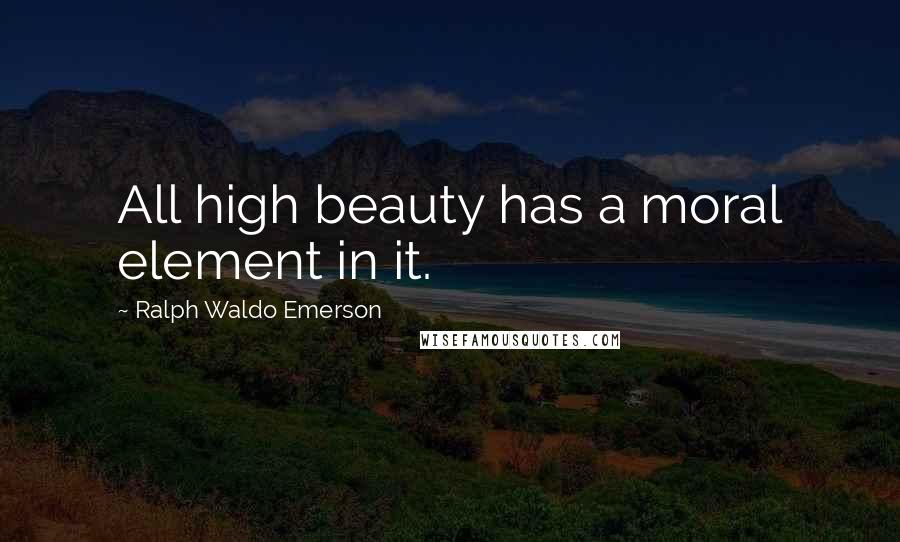 Ralph Waldo Emerson Quotes: All high beauty has a moral element in it.