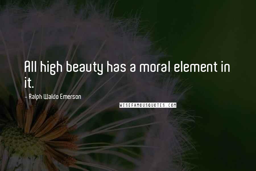 Ralph Waldo Emerson Quotes: All high beauty has a moral element in it.
