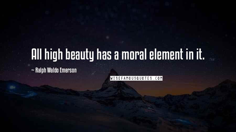 Ralph Waldo Emerson Quotes: All high beauty has a moral element in it.