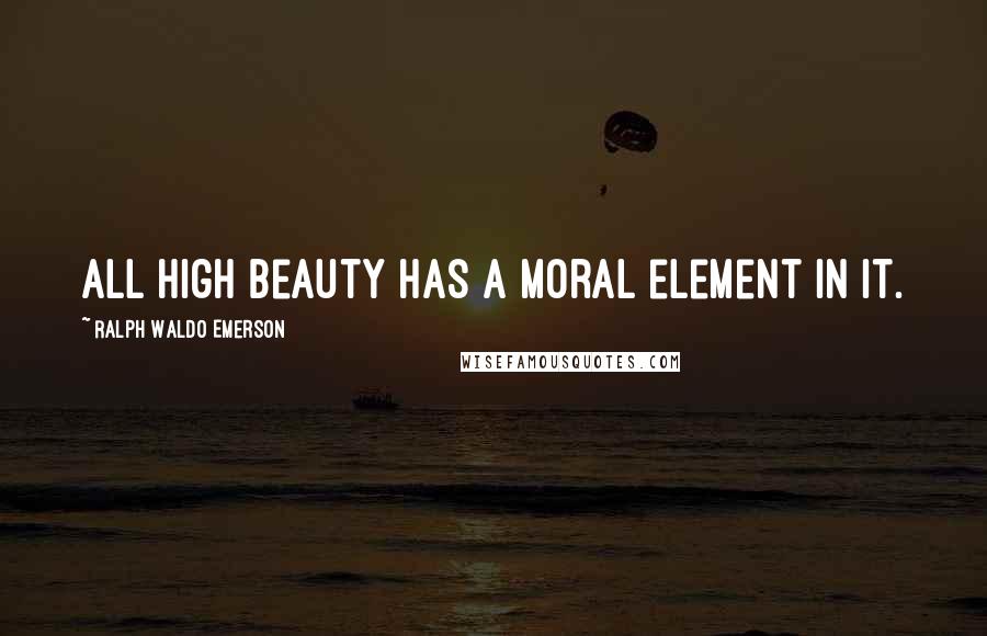 Ralph Waldo Emerson Quotes: All high beauty has a moral element in it.