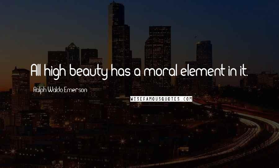 Ralph Waldo Emerson Quotes: All high beauty has a moral element in it.