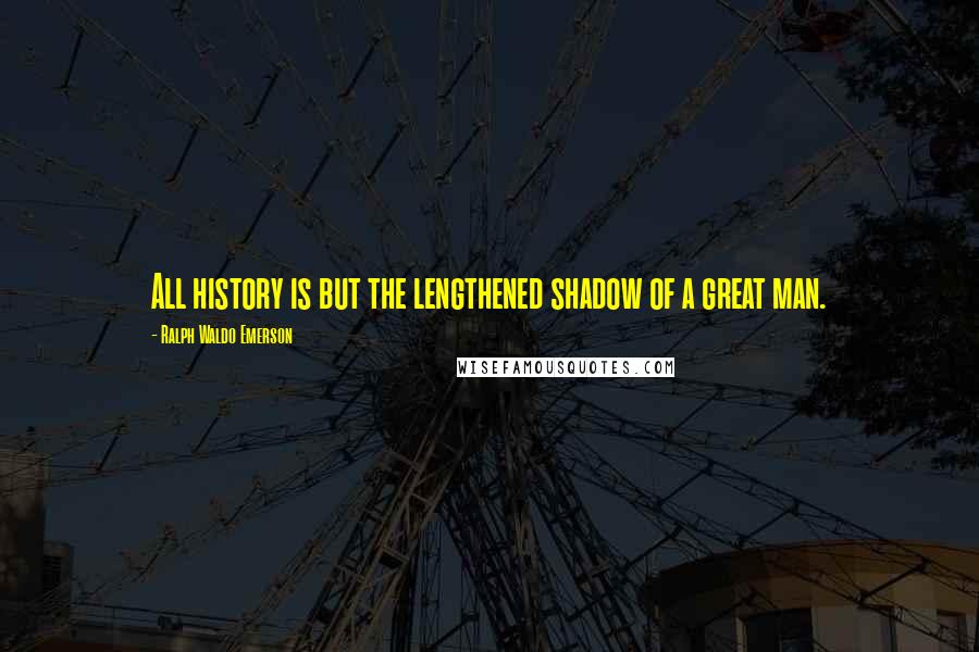 Ralph Waldo Emerson Quotes: All history is but the lengthened shadow of a great man.