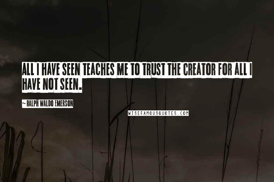 Ralph Waldo Emerson Quotes: All I have seen teaches me to trust the Creator for all I have not seen.