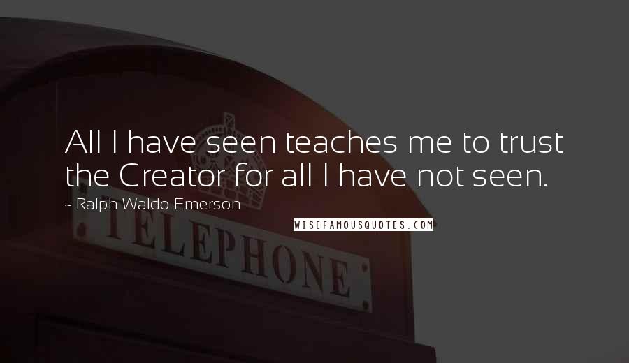 Ralph Waldo Emerson Quotes: All I have seen teaches me to trust the Creator for all I have not seen.