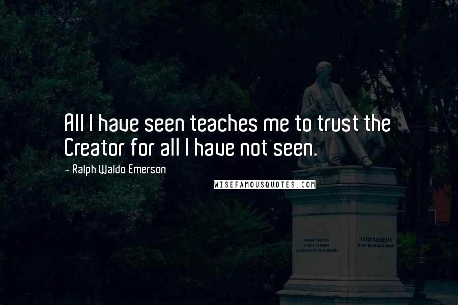 Ralph Waldo Emerson Quotes: All I have seen teaches me to trust the Creator for all I have not seen.