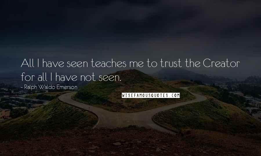 Ralph Waldo Emerson Quotes: All I have seen teaches me to trust the Creator for all I have not seen.