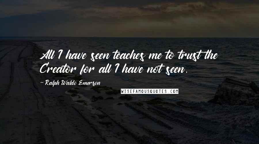 Ralph Waldo Emerson Quotes: All I have seen teaches me to trust the Creator for all I have not seen.