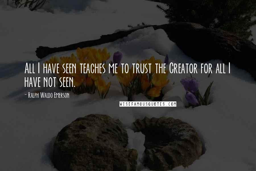 Ralph Waldo Emerson Quotes: All I have seen teaches me to trust the Creator for all I have not seen.