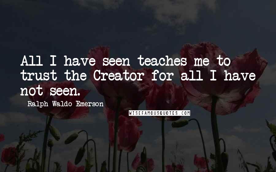 Ralph Waldo Emerson Quotes: All I have seen teaches me to trust the Creator for all I have not seen.