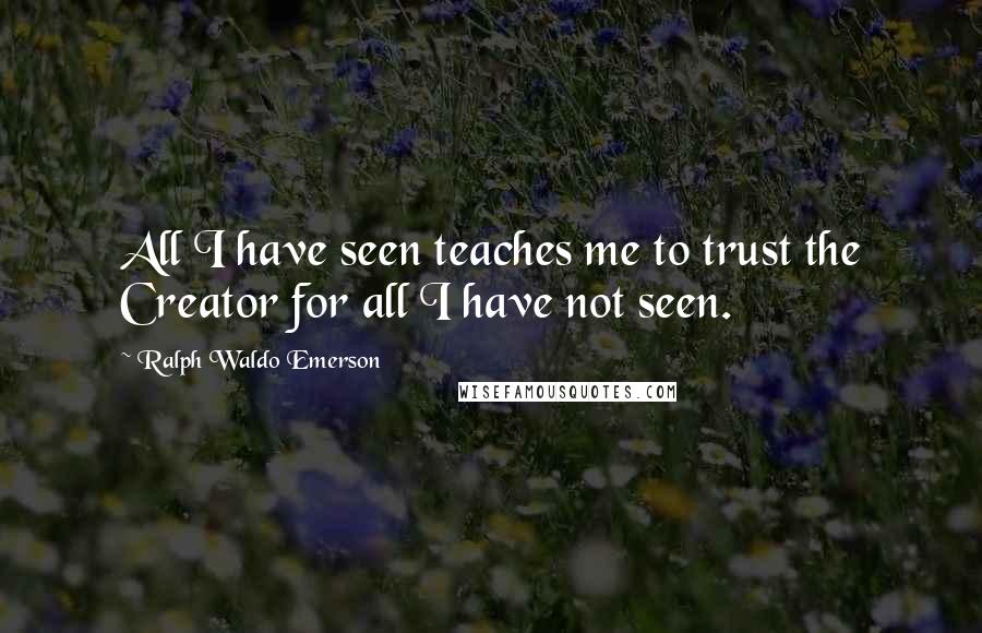 Ralph Waldo Emerson Quotes: All I have seen teaches me to trust the Creator for all I have not seen.