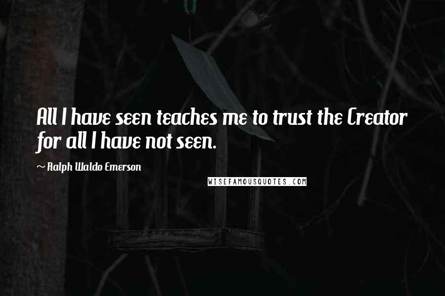 Ralph Waldo Emerson Quotes: All I have seen teaches me to trust the Creator for all I have not seen.