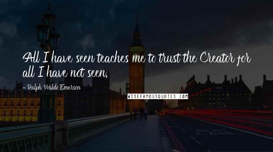 Ralph Waldo Emerson Quotes: All I have seen teaches me to trust the Creator for all I have not seen.