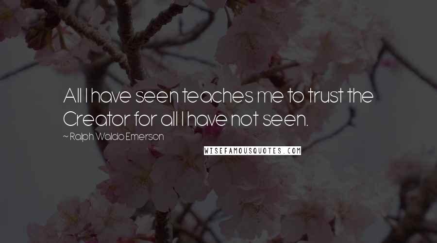 Ralph Waldo Emerson Quotes: All I have seen teaches me to trust the Creator for all I have not seen.