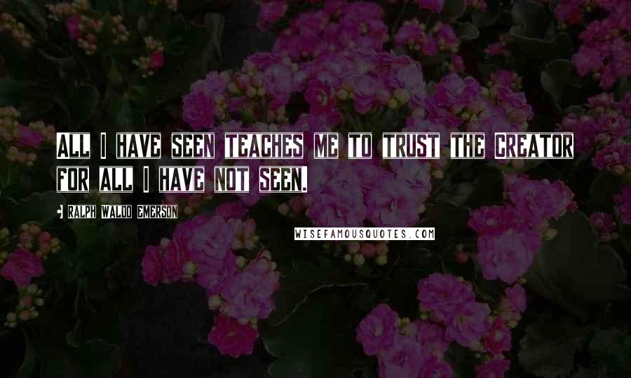 Ralph Waldo Emerson Quotes: All I have seen teaches me to trust the Creator for all I have not seen.