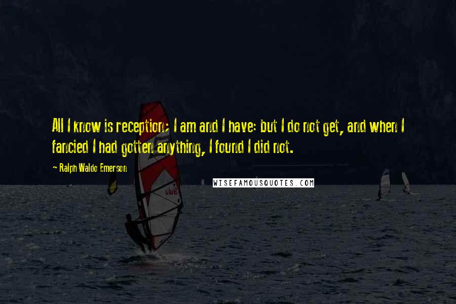 Ralph Waldo Emerson Quotes: All I know is reception; I am and I have: but I do not get, and when I fancied I had gotten anything, I found I did not.